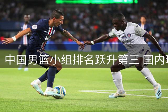 中国男篮小组排名跃升第三 国内球员转会市场动态一览