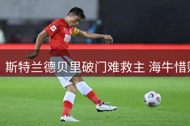 斯特兰德贝里破门难救主 海牛惜败上海海港