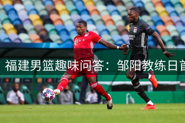 福建男篮趣味问答：邹阳教练日首选训练项目曝光