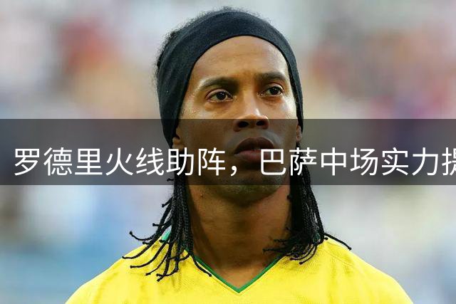 罗德里火线助阵，巴萨中场实力提升显著